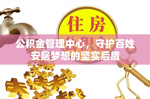 东台公积金管理中心，守护百姓安居梦想的坚实后盾