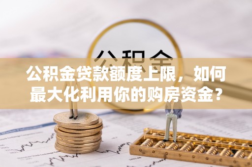 东台公积金贷款额度上限，如何最大化利用你的购房资金？