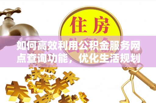 东台如何高效利用公积金服务网点查询功能，优化生活规划