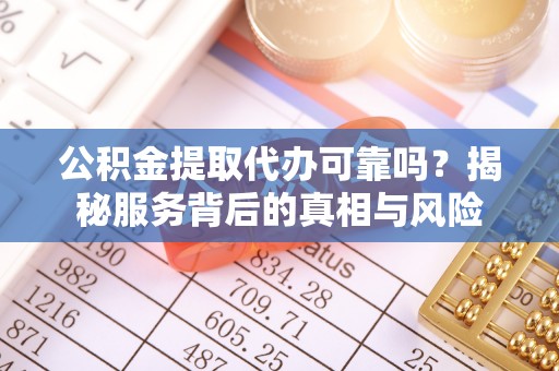 东台公积金提取代办可靠吗？揭秘服务背后的真相与风险