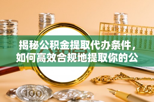 东台揭秘公积金提取代办条件，如何高效合规地提取你的公积金