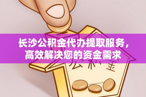 东台长沙公积金代办提取服务，高效解决您的资金需求