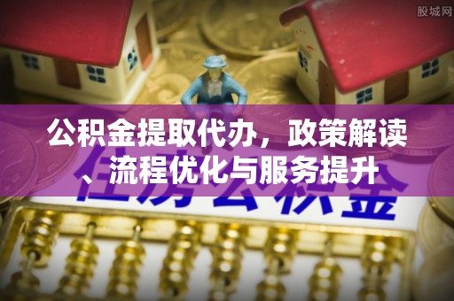 东台公积金提取代办，政策解读、流程优化与服务提升