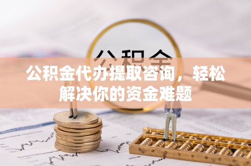 东台公积金代办提取咨询，轻松解决你的资金难题