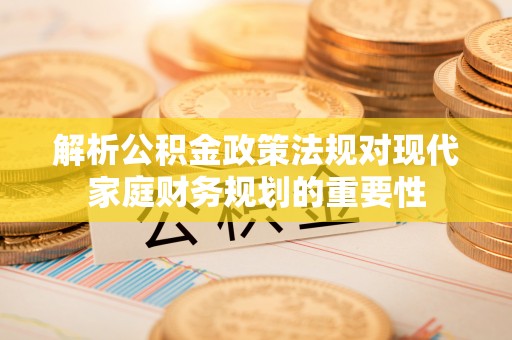 东台解析公积金政策法规对现代家庭财务规划的重要性