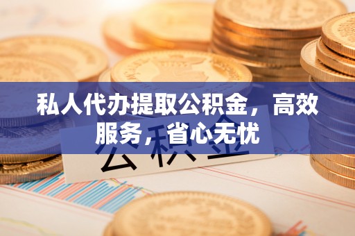 东台私人代办提取公积金，高效服务，省心无忧