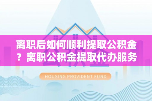 东台离职后如何顺利提取公积金？离职公积金提取代办服务帮你搞定！