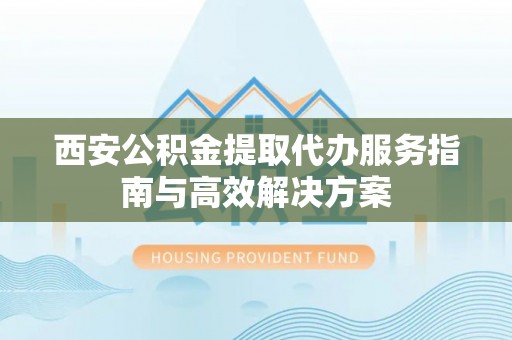 东台西安公积金提取代办服务指南与高效解决方案
