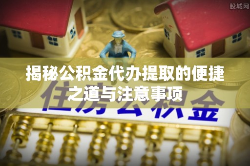 东台揭秘公积金代办提取的便捷之道与注意事项