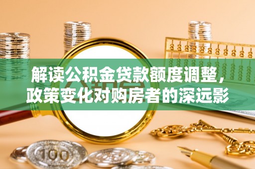 东台解读公积金贷款额度调整，政策变化对购房者的深远影响