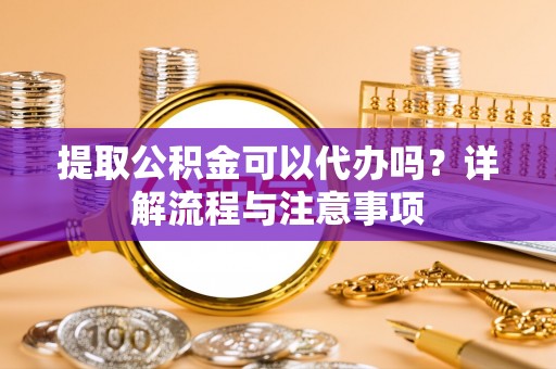 东台提取公积金可以代办吗？详解流程与注意事项