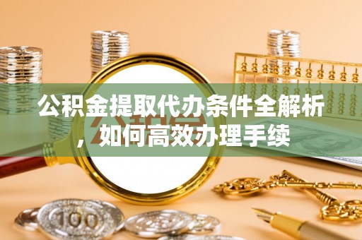 东台公积金提取代办条件全解析，如何高效办理手续