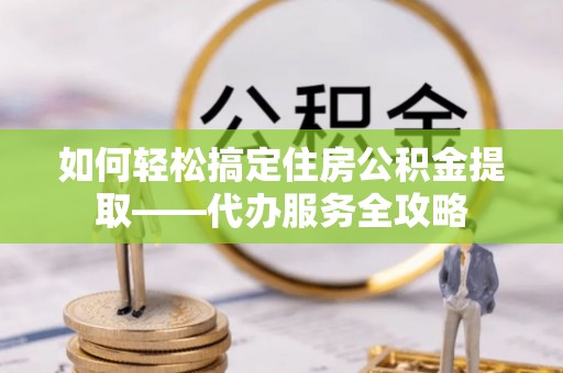 东台如何轻松搞定住房公积金提取——代办服务全攻略
