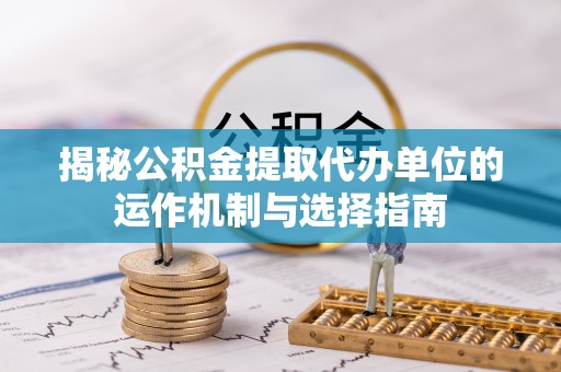 东台揭秘公积金提取代办单位的运作机制与选择指南