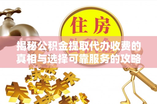 东台揭秘公积金提取代办收费的真相与选择可靠服务的攻略