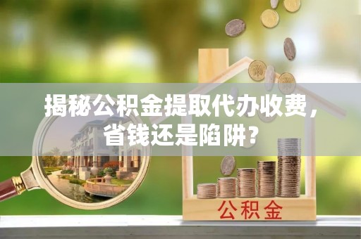 东台揭秘公积金提取代办收费，省钱还是陷阱？