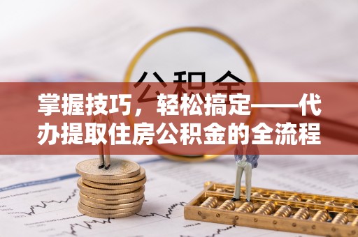 东台掌握技巧，轻松搞定——代办提取住房公积金的全流程解析