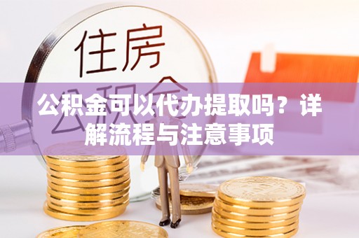 东台公积金可以代办提取吗？详解流程与注意事项