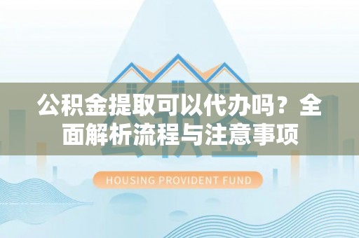 东台公积金提取可以代办吗？全面解析流程与注意事项
