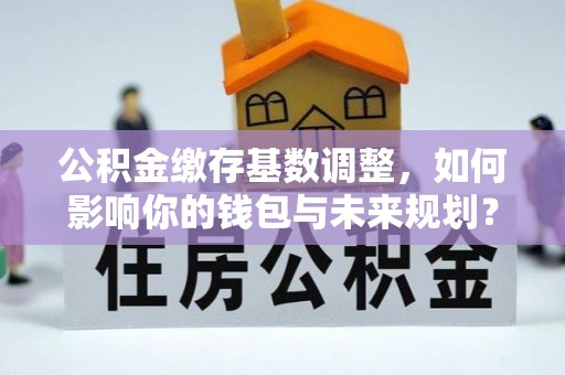 东台公积金缴存基数调整，如何影响你的钱包与未来规划？