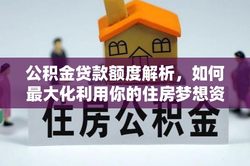 东台公积金贷款额度解析，如何最大化利用你的住房梦想资金