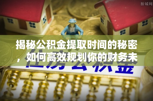 东台揭秘公积金提取时间的秘密，如何高效规划你的财务未来