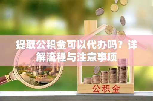 东台提取公积金可以代办吗？详解流程与注意事项