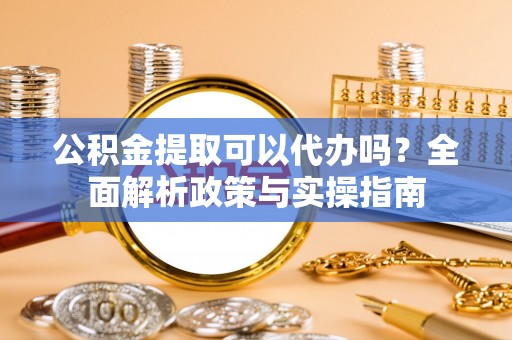 东台公积金提取可以代办吗？全面解析政策与实操指南