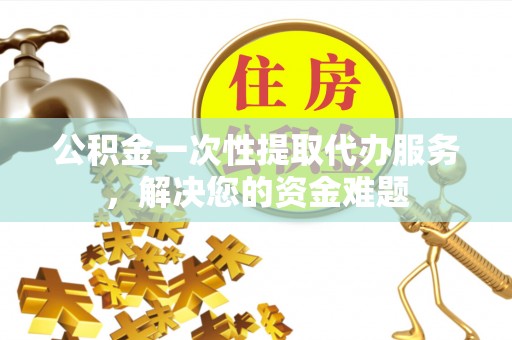 东台公积金一次性提取代办服务，解决您的资金难题
