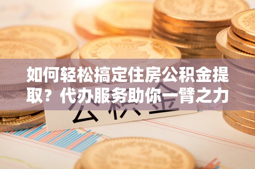 东台如何轻松搞定住房公积金提取？代办服务助你一臂之力