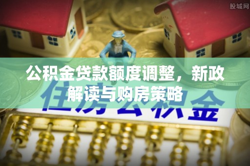 东台公积金贷款额度调整，新政解读与购房策略