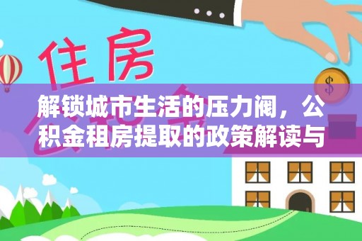 东台解锁城市生活的压力阀，公积金租房提取的政策解读与实践指南