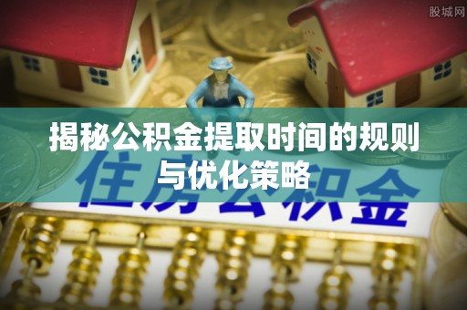 东台揭秘公积金提取时间的规则与优化策略