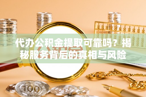 东台代办公积金提取可靠吗？揭秘服务背后的真相与风险