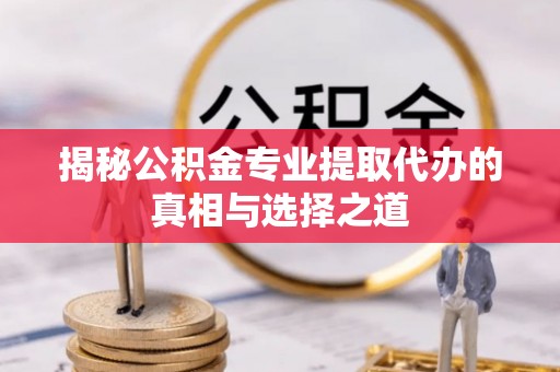 东台揭秘公积金专业提取代办的真相与选择之道