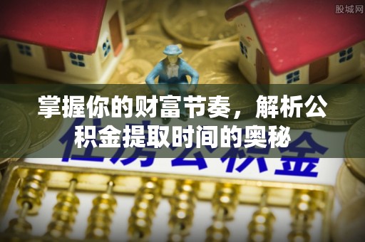 东台掌握你的财富节奏，解析公积金提取时间的奥秘