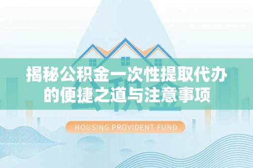 东台揭秘公积金一次性提取代办的便捷之道与注意事项