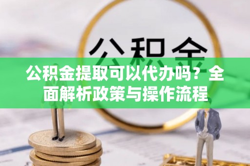东台公积金提取可以代办吗？全面解析政策与操作流程