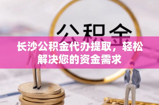 东台长沙公积金代办提取，轻松解决您的资金需求