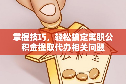 东台掌握技巧，轻松搞定离职公积金提取代办相关问题