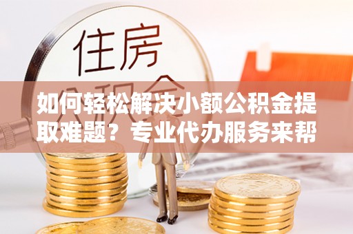 东台如何轻松解决小额公积金提取难题？专业代办服务来帮忙