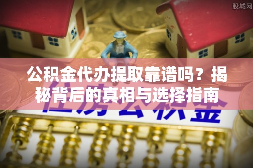 东台公积金代办提取靠谱吗？揭秘背后的真相与选择指南