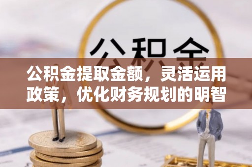 东台公积金提取金额，灵活运用政策，优化财务规划的明智选择