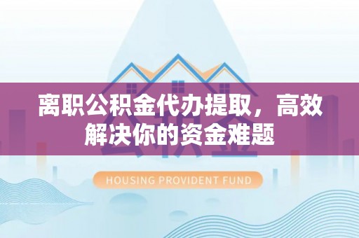 东台离职公积金代办提取，高效解决你的资金难题