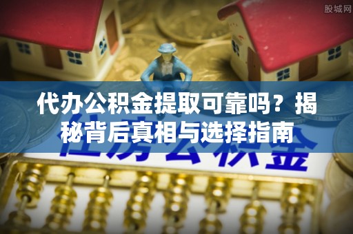 东台代办公积金提取可靠吗？揭秘背后真相与选择指南