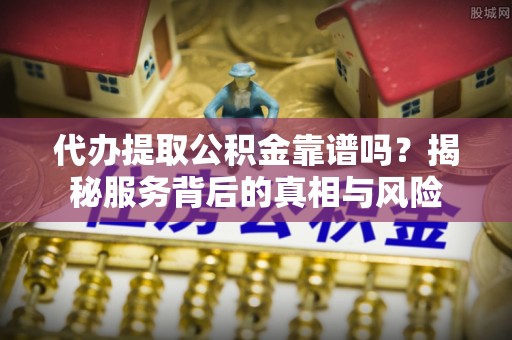 东台代办提取公积金靠谱吗？揭秘服务背后的真相与风险