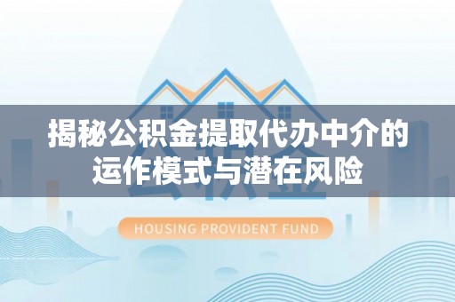 东台揭秘公积金提取代办中介的运作模式与潜在风险