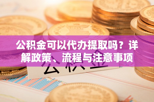 东台公积金可以代办提取吗？详解政策、流程与注意事项