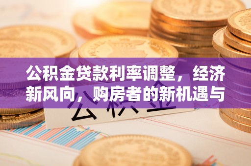 东台公积金贷款利率调整，经济新风向，购房者的新机遇与挑战