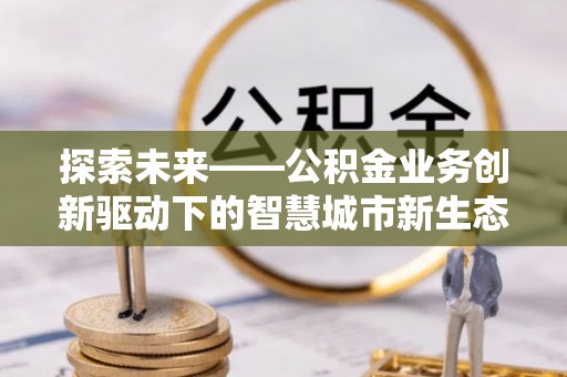 东台探索未来——公积金业务创新驱动下的智慧城市新生态